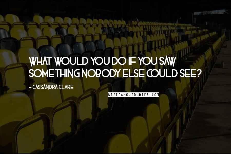 Cassandra Clare Quotes: What would you do if you saw something nobody else could see?