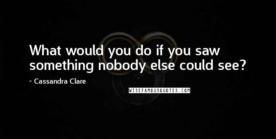 Cassandra Clare Quotes: What would you do if you saw something nobody else could see?