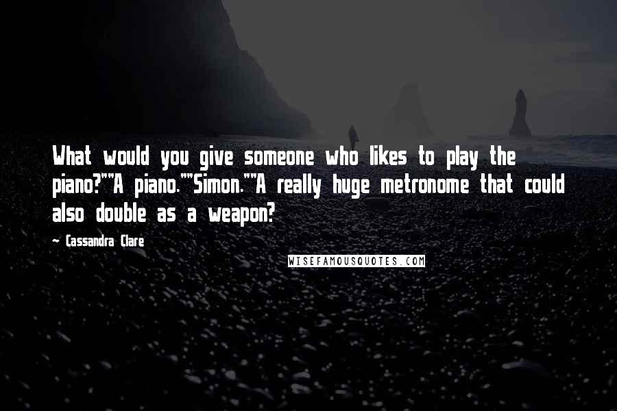 Cassandra Clare Quotes: What would you give someone who likes to play the piano?""A piano.""Simon.""A really huge metronome that could also double as a weapon?