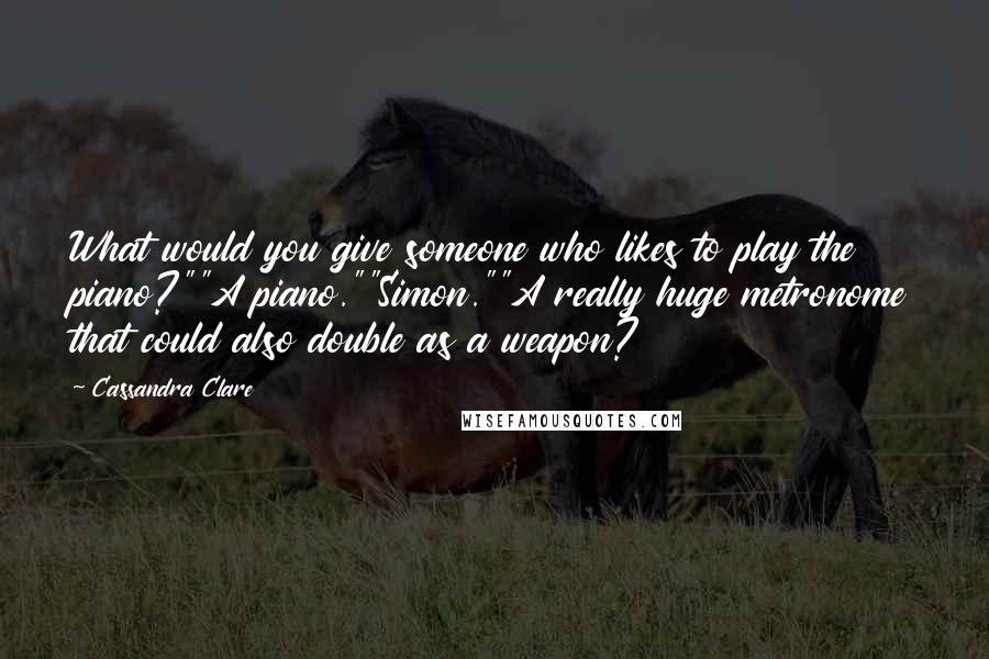 Cassandra Clare Quotes: What would you give someone who likes to play the piano?""A piano.""Simon.""A really huge metronome that could also double as a weapon?