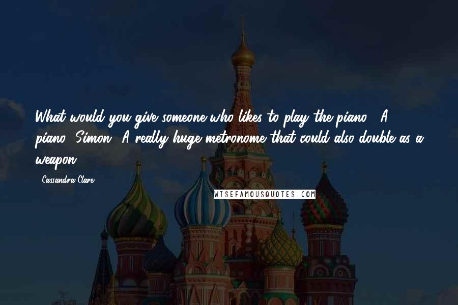 Cassandra Clare Quotes: What would you give someone who likes to play the piano?""A piano.""Simon.""A really huge metronome that could also double as a weapon?