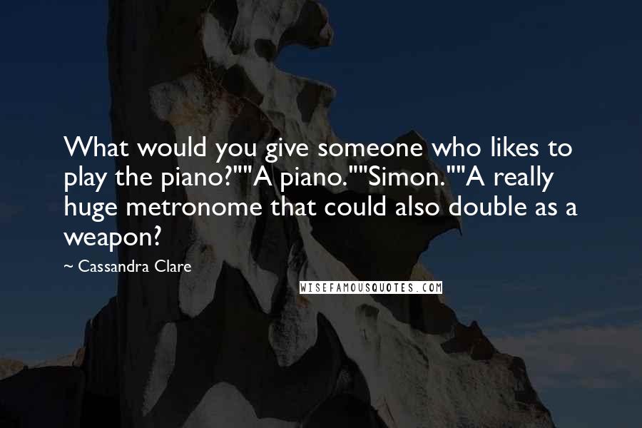 Cassandra Clare Quotes: What would you give someone who likes to play the piano?""A piano.""Simon.""A really huge metronome that could also double as a weapon?