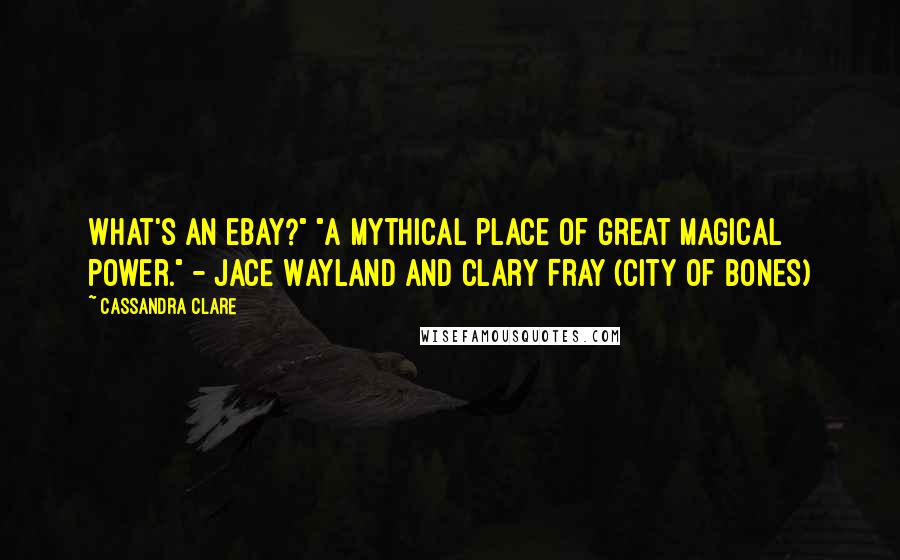 Cassandra Clare Quotes: What's an eBay?" "A mythical place of great magical power." - Jace Wayland and Clary Fray (City of Bones)