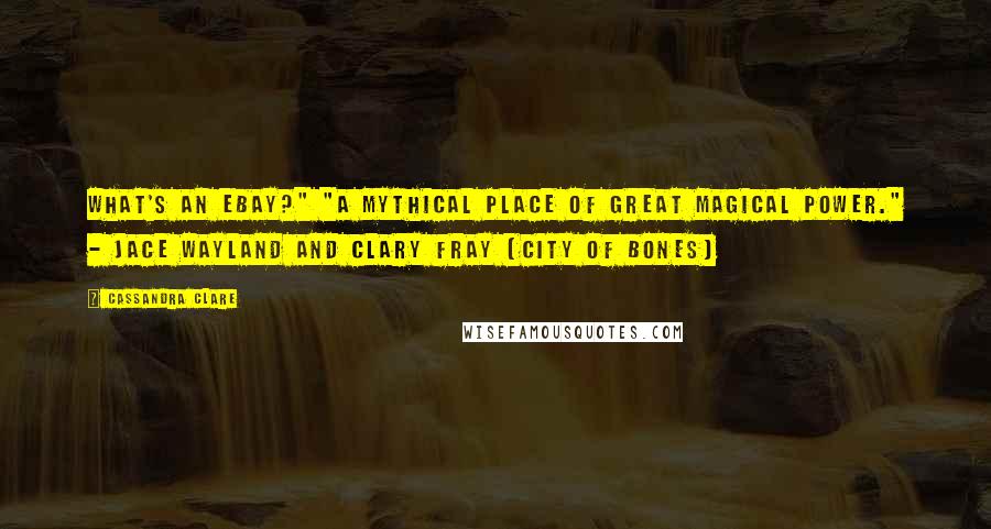 Cassandra Clare Quotes: What's an eBay?" "A mythical place of great magical power." - Jace Wayland and Clary Fray (City of Bones)