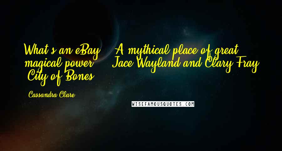 Cassandra Clare Quotes: What's an eBay?" "A mythical place of great magical power." - Jace Wayland and Clary Fray (City of Bones)