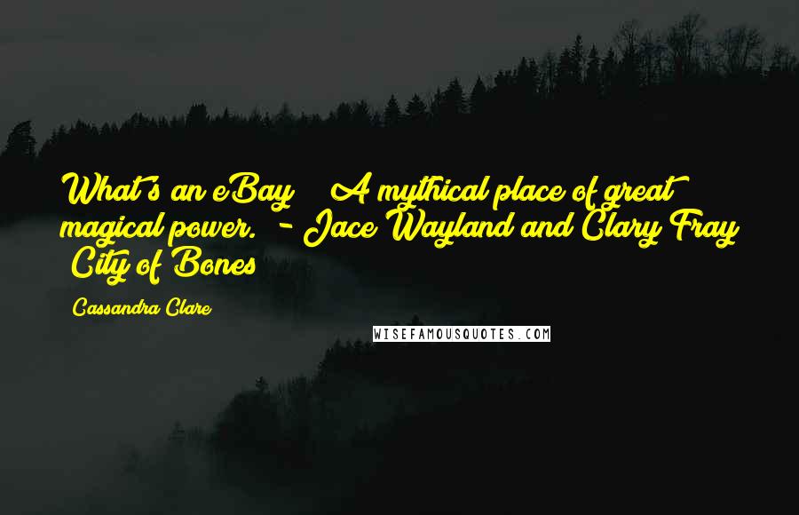 Cassandra Clare Quotes: What's an eBay?" "A mythical place of great magical power." - Jace Wayland and Clary Fray (City of Bones)