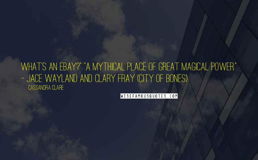 Cassandra Clare Quotes: What's an eBay?" "A mythical place of great magical power." - Jace Wayland and Clary Fray (City of Bones)