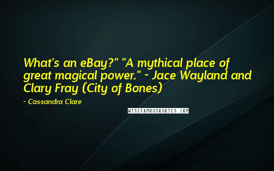 Cassandra Clare Quotes: What's an eBay?" "A mythical place of great magical power." - Jace Wayland and Clary Fray (City of Bones)