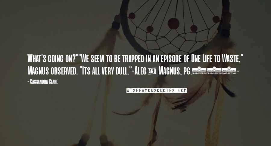 Cassandra Clare Quotes: What's going on?""We seem to be trapped in an episode of One Life to Waste," Magnus observed. "Its all very dull."-Alec & Magnus, pg.144-