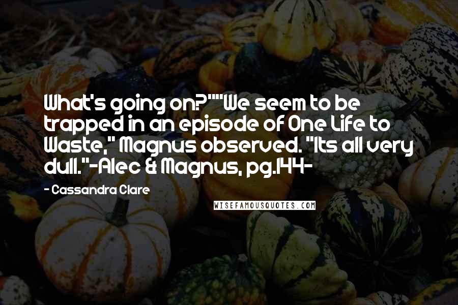 Cassandra Clare Quotes: What's going on?""We seem to be trapped in an episode of One Life to Waste," Magnus observed. "Its all very dull."-Alec & Magnus, pg.144-