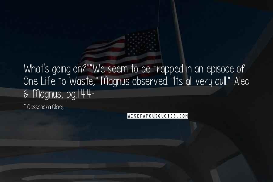 Cassandra Clare Quotes: What's going on?""We seem to be trapped in an episode of One Life to Waste," Magnus observed. "Its all very dull."-Alec & Magnus, pg.144-