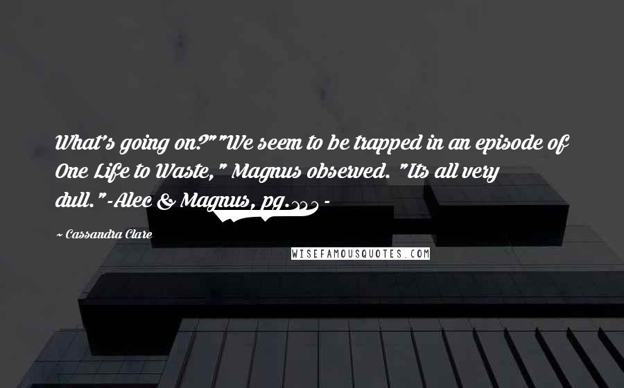 Cassandra Clare Quotes: What's going on?""We seem to be trapped in an episode of One Life to Waste," Magnus observed. "Its all very dull."-Alec & Magnus, pg.144-