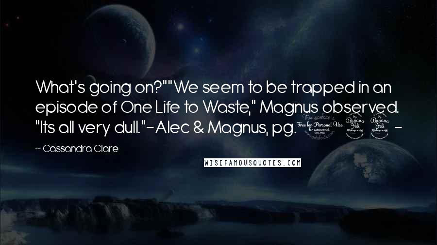 Cassandra Clare Quotes: What's going on?""We seem to be trapped in an episode of One Life to Waste," Magnus observed. "Its all very dull."-Alec & Magnus, pg.144-