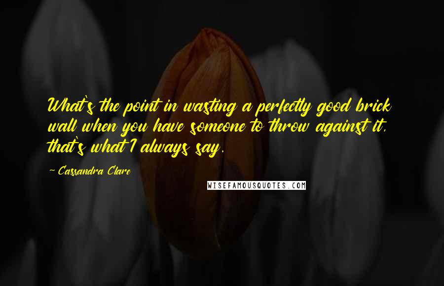 Cassandra Clare Quotes: What's the point in wasting a perfectly good brick wall when you have someone to throw against it, that's what I always say.