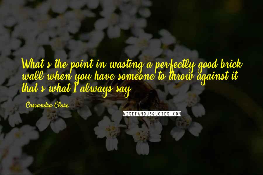 Cassandra Clare Quotes: What's the point in wasting a perfectly good brick wall when you have someone to throw against it, that's what I always say.