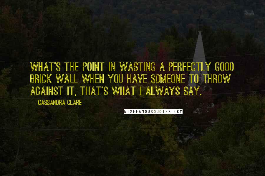 Cassandra Clare Quotes: What's the point in wasting a perfectly good brick wall when you have someone to throw against it, that's what I always say.