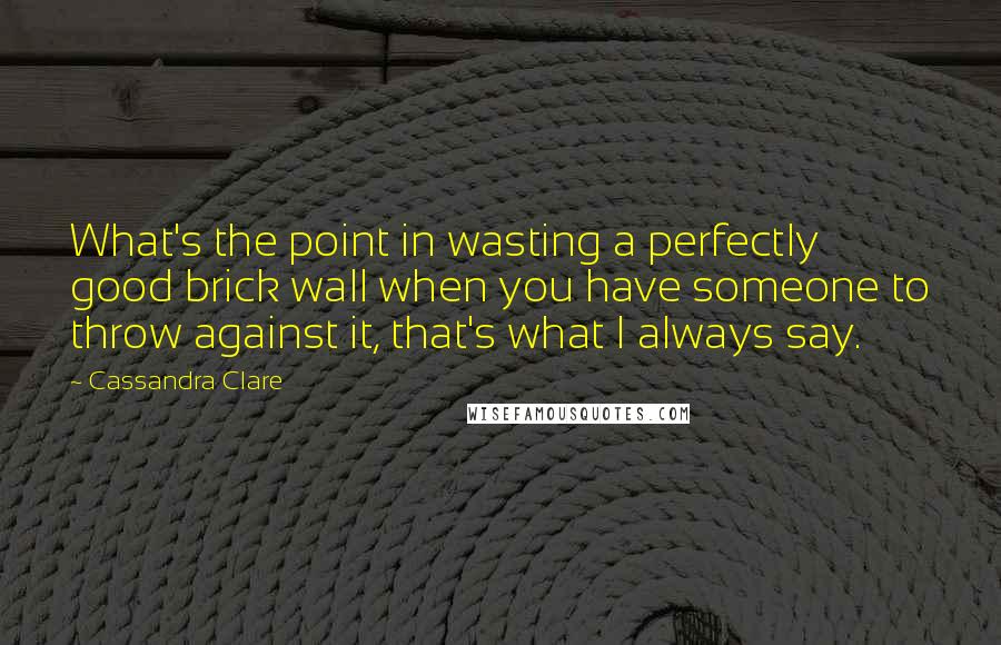 Cassandra Clare Quotes: What's the point in wasting a perfectly good brick wall when you have someone to throw against it, that's what I always say.