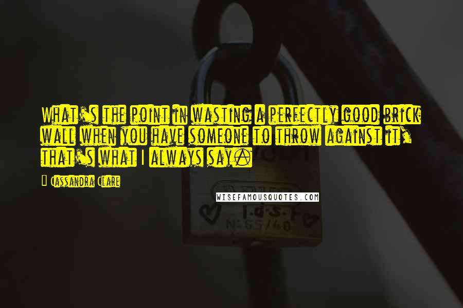 Cassandra Clare Quotes: What's the point in wasting a perfectly good brick wall when you have someone to throw against it, that's what I always say.