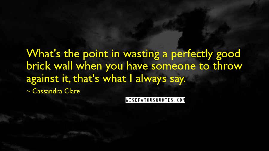 Cassandra Clare Quotes: What's the point in wasting a perfectly good brick wall when you have someone to throw against it, that's what I always say.