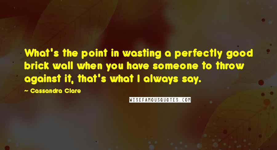 Cassandra Clare Quotes: What's the point in wasting a perfectly good brick wall when you have someone to throw against it, that's what I always say.