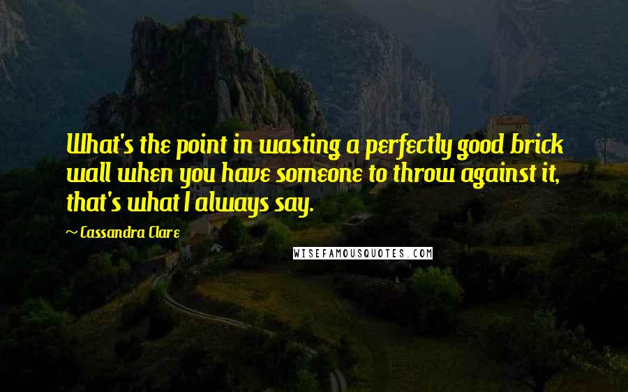 Cassandra Clare Quotes: What's the point in wasting a perfectly good brick wall when you have someone to throw against it, that's what I always say.