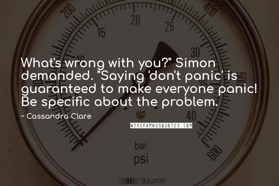 Cassandra Clare Quotes: What's wrong with you?" Simon demanded. "Saying 'don't panic' is guaranteed to make everyone panic! Be specific about the problem.