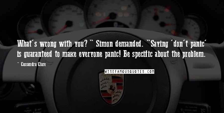 Cassandra Clare Quotes: What's wrong with you?" Simon demanded. "Saying 'don't panic' is guaranteed to make everyone panic! Be specific about the problem.