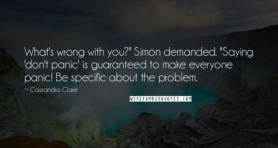 Cassandra Clare Quotes: What's wrong with you?" Simon demanded. "Saying 'don't panic' is guaranteed to make everyone panic! Be specific about the problem.