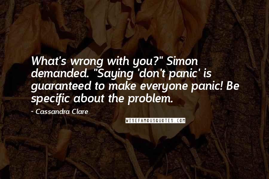 Cassandra Clare Quotes: What's wrong with you?" Simon demanded. "Saying 'don't panic' is guaranteed to make everyone panic! Be specific about the problem.