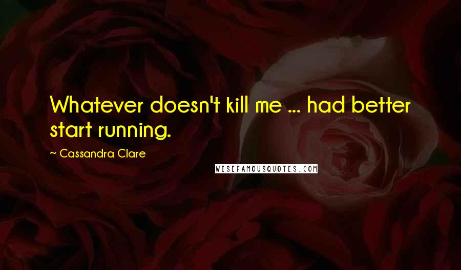 Cassandra Clare Quotes: Whatever doesn't kill me ... had better start running.