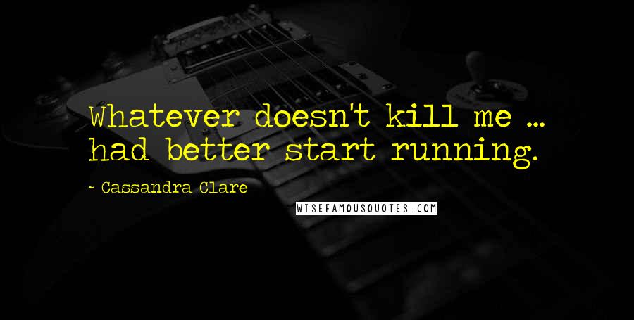 Cassandra Clare Quotes: Whatever doesn't kill me ... had better start running.