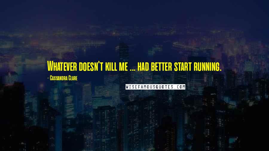 Cassandra Clare Quotes: Whatever doesn't kill me ... had better start running.