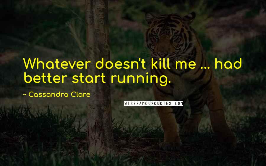 Cassandra Clare Quotes: Whatever doesn't kill me ... had better start running.