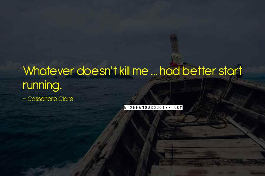 Cassandra Clare Quotes: Whatever doesn't kill me ... had better start running.
