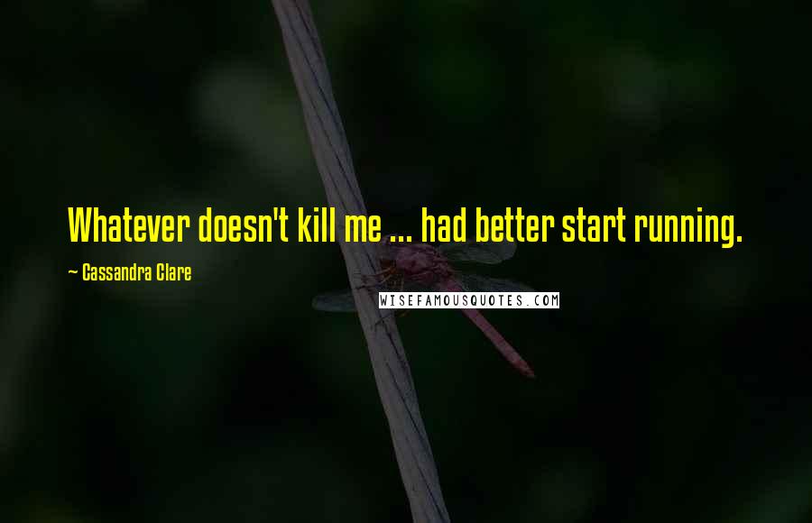 Cassandra Clare Quotes: Whatever doesn't kill me ... had better start running.