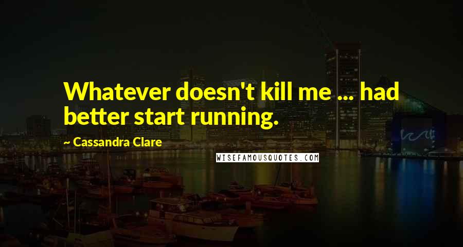 Cassandra Clare Quotes: Whatever doesn't kill me ... had better start running.