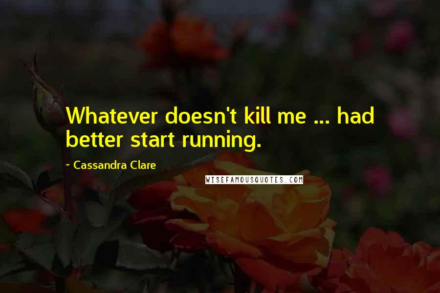 Cassandra Clare Quotes: Whatever doesn't kill me ... had better start running.