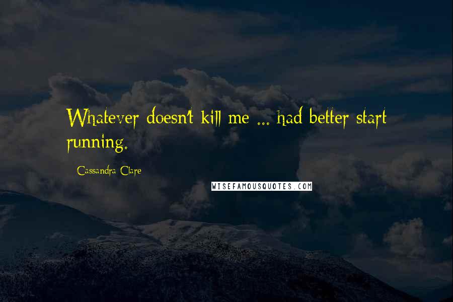 Cassandra Clare Quotes: Whatever doesn't kill me ... had better start running.