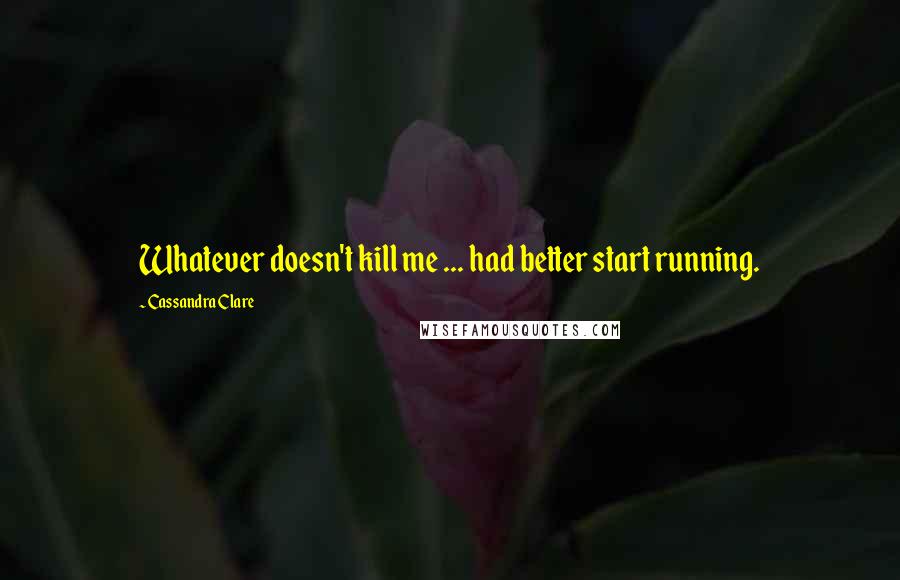 Cassandra Clare Quotes: Whatever doesn't kill me ... had better start running.