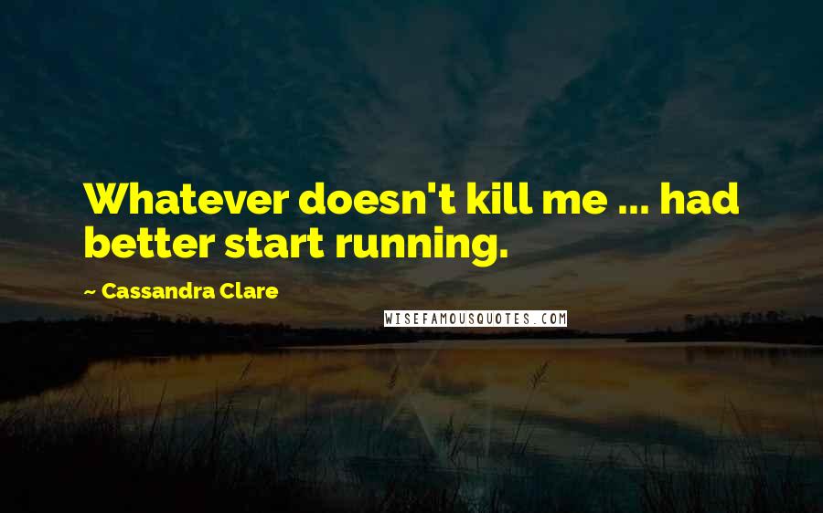 Cassandra Clare Quotes: Whatever doesn't kill me ... had better start running.