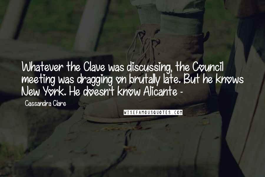 Cassandra Clare Quotes: Whatever the Clave was discussing, the Council meeting was dragging on brutally late. But he knows New York. He doesn't know Alicante -