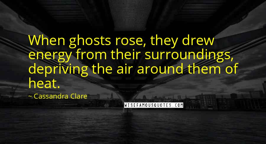 Cassandra Clare Quotes: When ghosts rose, they drew energy from their surroundings, depriving the air around them of heat.