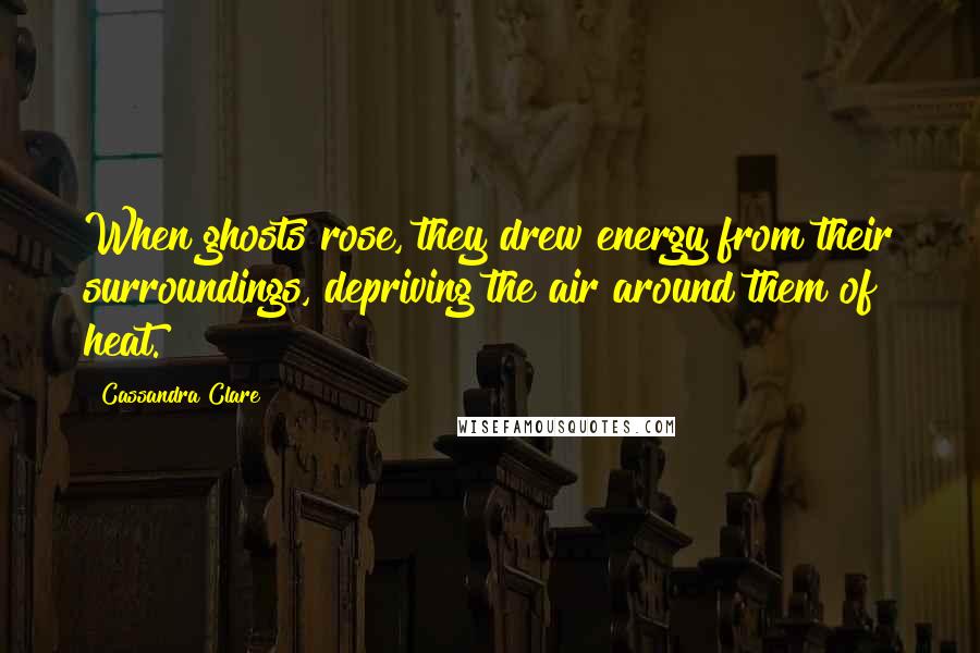 Cassandra Clare Quotes: When ghosts rose, they drew energy from their surroundings, depriving the air around them of heat.