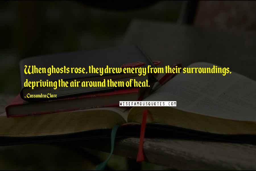Cassandra Clare Quotes: When ghosts rose, they drew energy from their surroundings, depriving the air around them of heat.