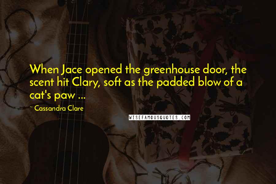 Cassandra Clare Quotes: When Jace opened the greenhouse door, the scent hit Clary, soft as the padded blow of a cat's paw ...