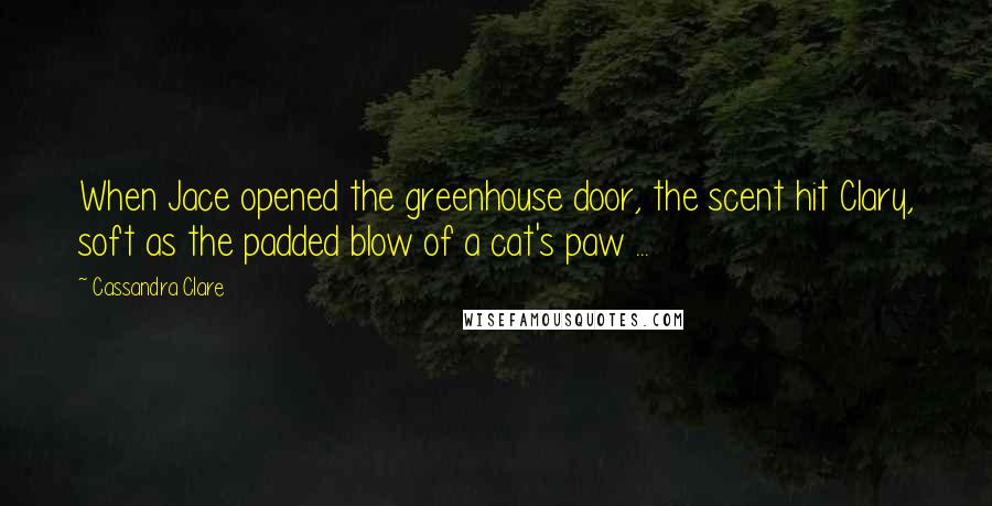 Cassandra Clare Quotes: When Jace opened the greenhouse door, the scent hit Clary, soft as the padded blow of a cat's paw ...