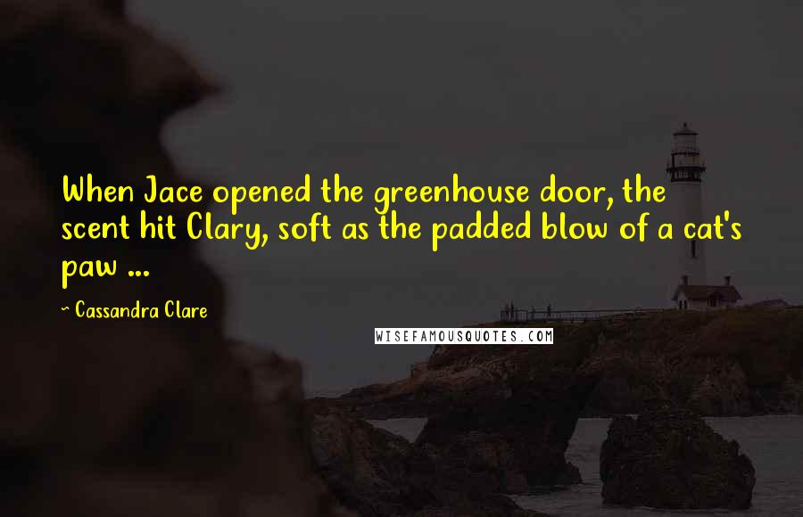Cassandra Clare Quotes: When Jace opened the greenhouse door, the scent hit Clary, soft as the padded blow of a cat's paw ...