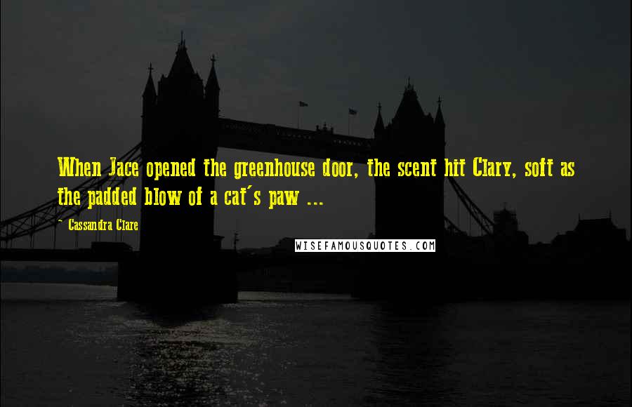 Cassandra Clare Quotes: When Jace opened the greenhouse door, the scent hit Clary, soft as the padded blow of a cat's paw ...