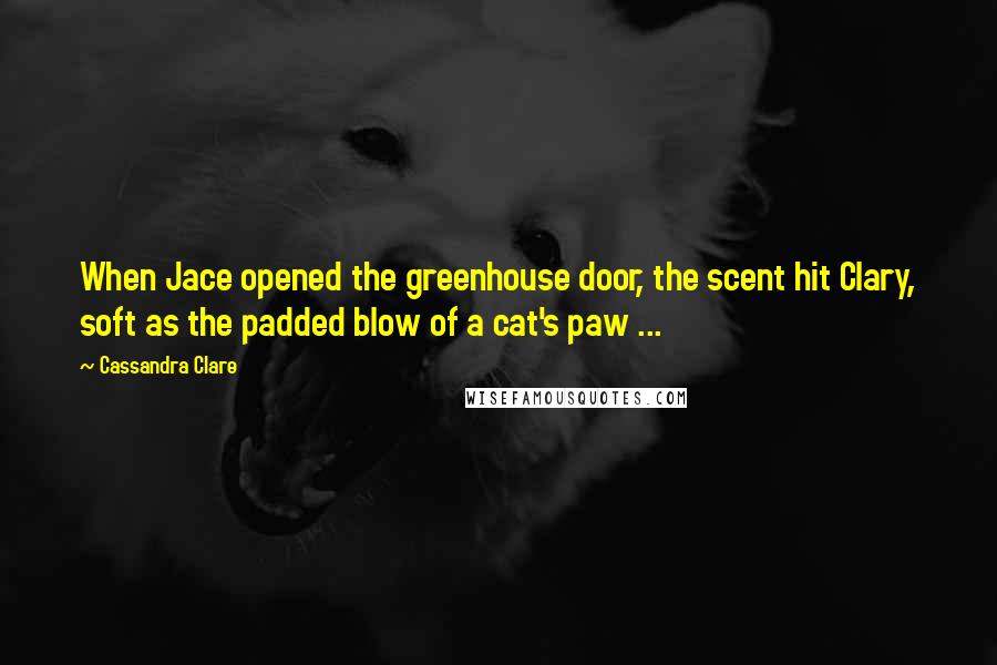 Cassandra Clare Quotes: When Jace opened the greenhouse door, the scent hit Clary, soft as the padded blow of a cat's paw ...