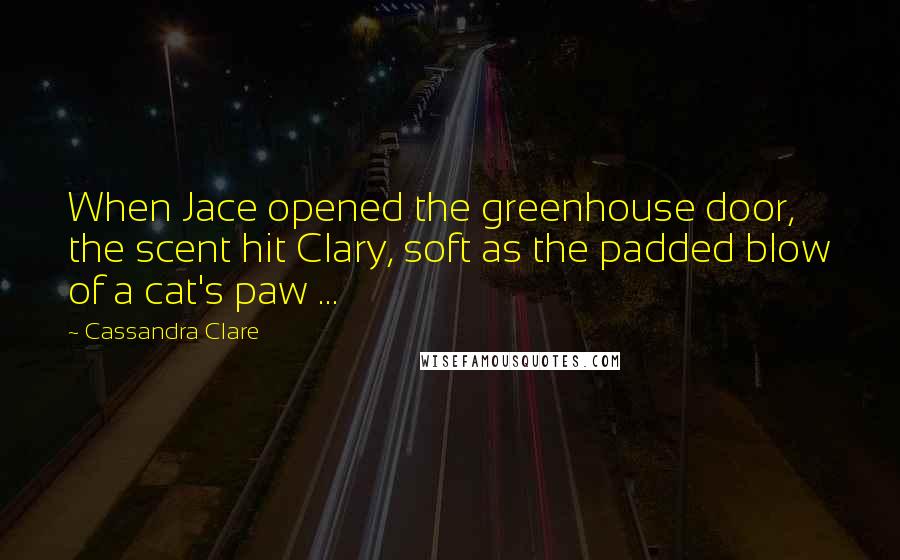 Cassandra Clare Quotes: When Jace opened the greenhouse door, the scent hit Clary, soft as the padded blow of a cat's paw ...